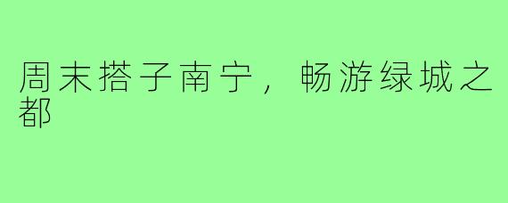 周末搭子南宁，畅游绿城之都
