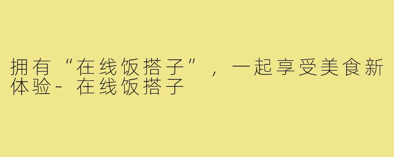 拥有“在线饭搭子”，一起享受美食新体验-在线饭搭子