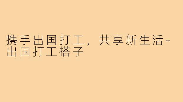 携手出国打工，共享新生活-出国打工搭子