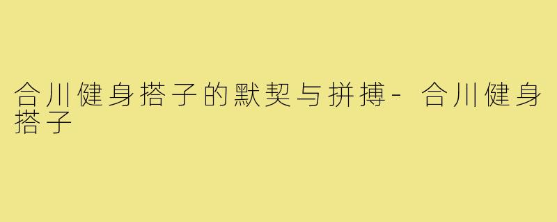 合川健身搭子的默契与拼搏