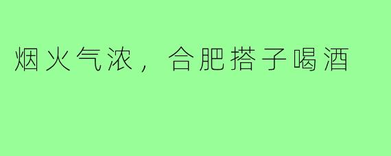 烟火气浓,合肥搭子喝酒