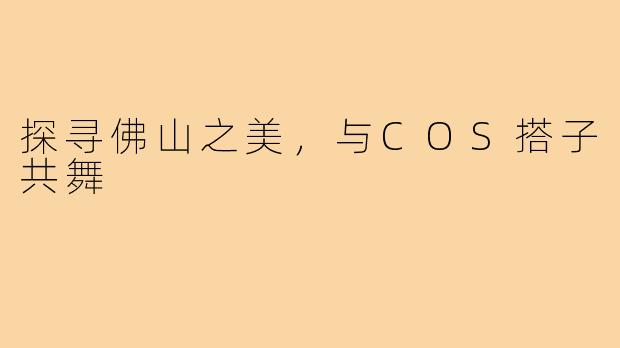 探寻佛山之美，与COS搭子共舞