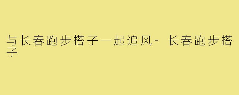 与长春跑步搭子一起追风-长春跑步搭子