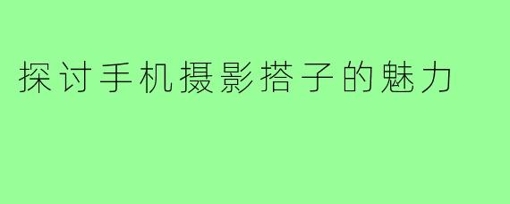 探讨手机摄影搭子的魅力