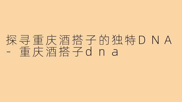 探寻重庆酒搭子的独特DNA-重庆酒搭子dna