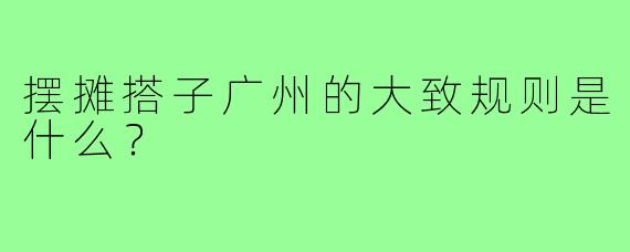 摆摊搭子广州的大致规则是什么？