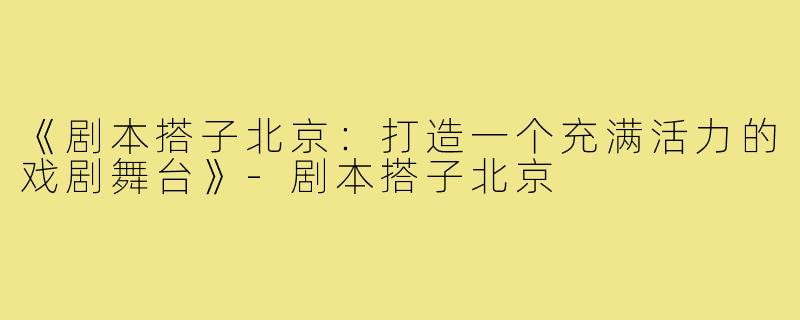 《剧本搭子北京：打造一个充满活力的戏剧舞台》-剧本搭子北京