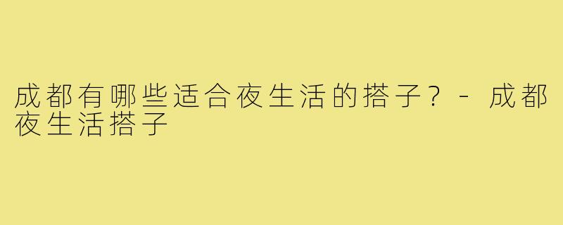 成都有哪些适合夜生活的搭子？