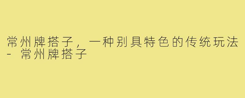 常州牌搭子,一种别具特色的传统玩法-常州牌搭子