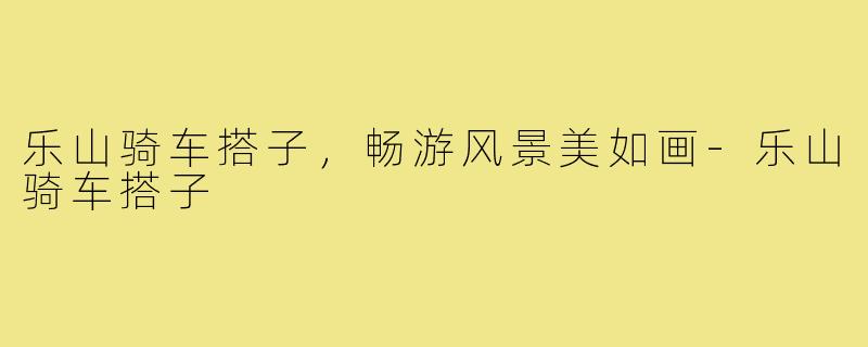 乐山骑车搭子，畅游风景美如画-乐山骑车搭子