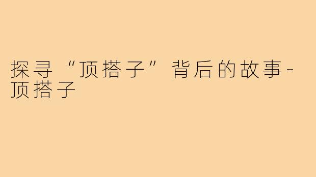 探寻“顶搭子”背后的故事-顶搭子