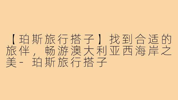 【珀斯旅行搭子】找到合适的旅伴，畅游澳大利亚西海岸之美
