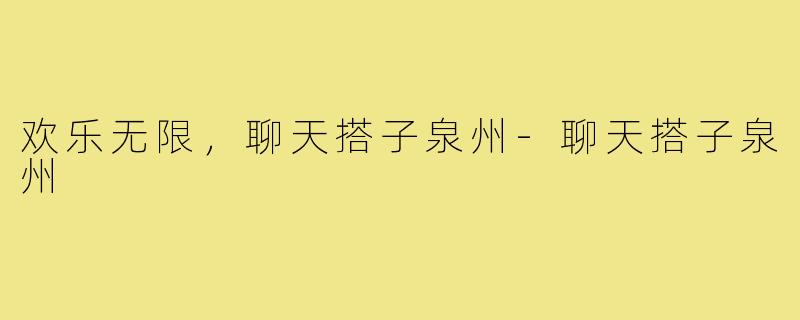 欢乐无限，聊天搭子泉州-聊天搭子泉州