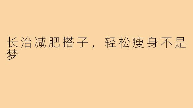 长治减肥搭子,轻松瘦身不是梦