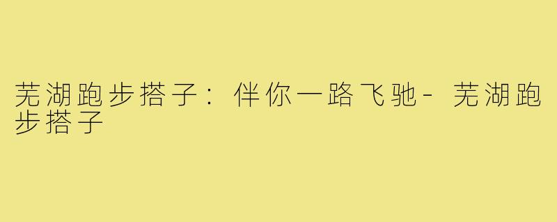 芜湖跑步搭子：伴你一路飞驰-芜湖跑步搭子