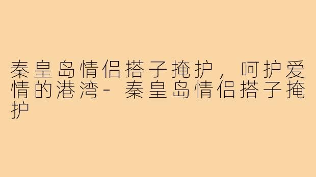 秦皇岛情侣搭子掩护，呵护爱情的港湾