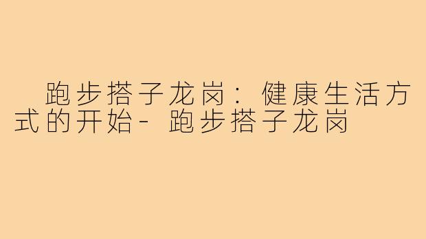  跑步搭子龙岗：健康生活方式的开始-跑步搭子龙岗