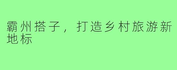 霸州搭子，打造乡村旅游新地标