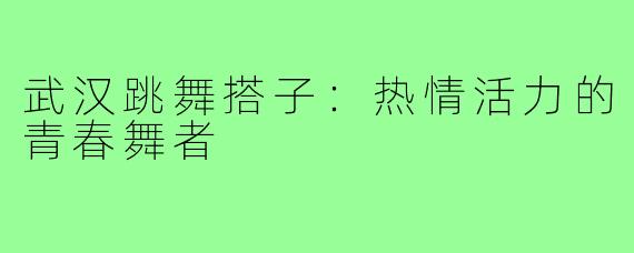 武汉跳舞搭子：热情活力的青春舞者