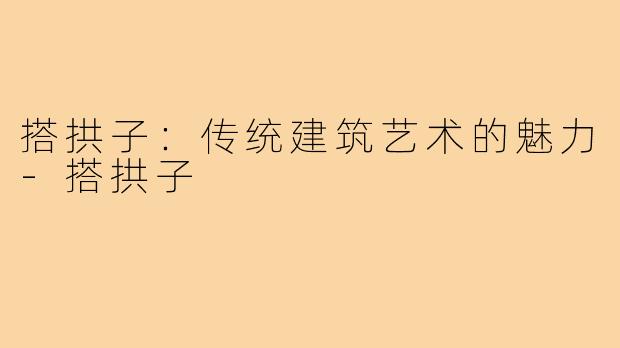 搭拱子:传统建筑艺术的魅力-搭拱子
