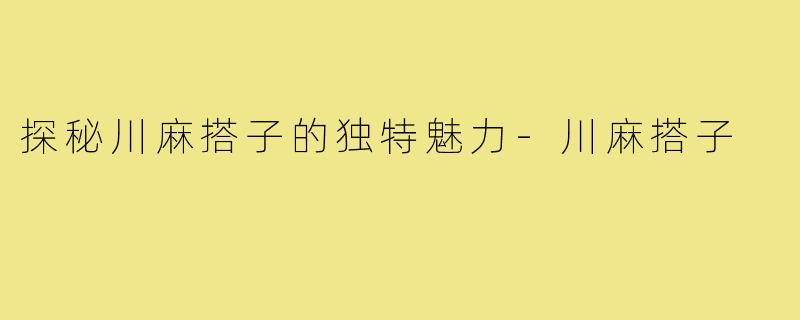 探秘川麻搭子的独特魅力-川麻搭子