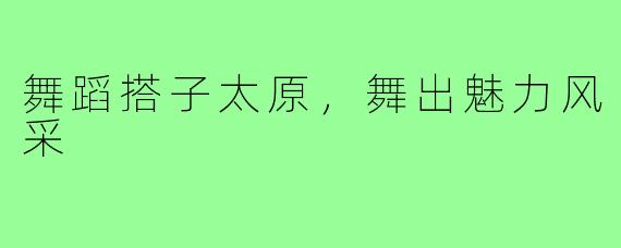 舞蹈搭子太原，舞出魅力风采