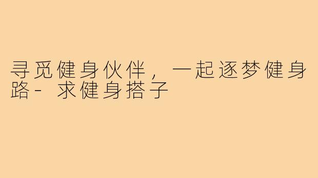 寻觅健身伙伴，一起逐梦健身路-求健身搭子