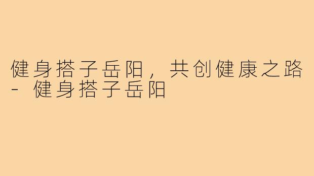 健身搭子岳阳，共创健康之路