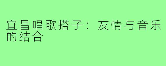宜昌唱歌搭子：友情与音乐的结合