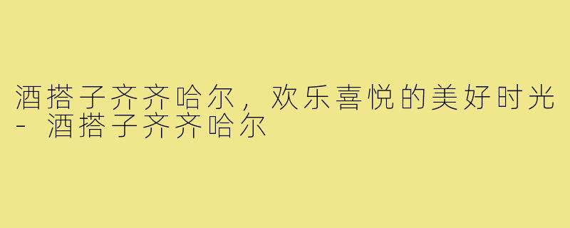 酒搭子齐齐哈尔,欢乐喜悦的美好时光-酒搭子齐齐哈尔