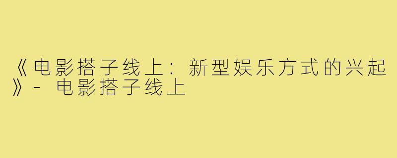 《电影搭子线上：新型娱乐方式的兴起》-电影搭子线上