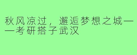 秋风凉过，邂逅梦想之城——考研搭子武汉