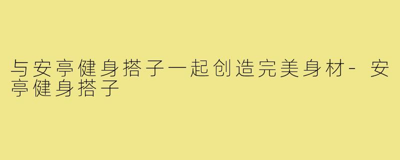 与安亭健身搭子一起创造完美身材-安亭健身搭子