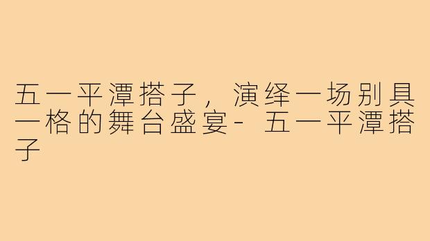 五一平潭搭子,演绎一场别具一格的舞台盛宴-五一平潭搭子
