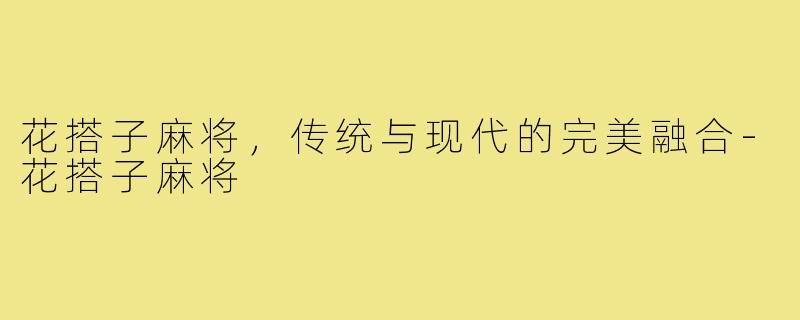 花搭子麻将，传统与现代的完美融合-花搭子麻将
