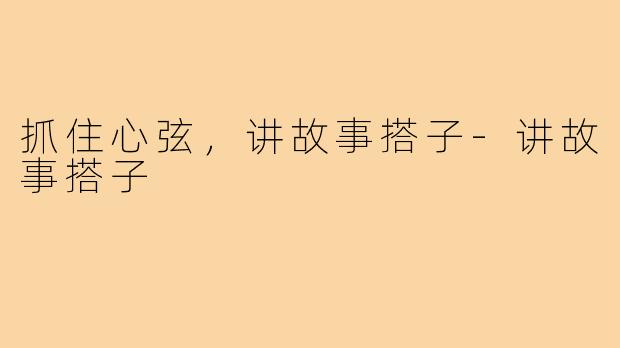 抓住心弦，讲故事搭子-讲故事搭子