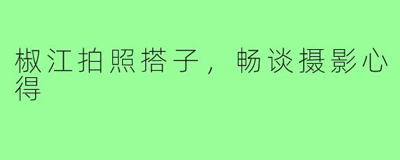 椒江拍照搭子，畅谈摄影心得