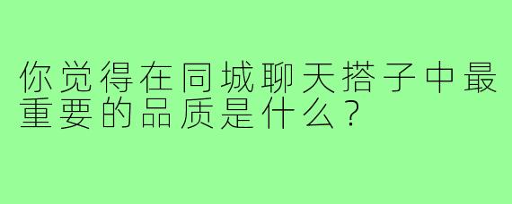 你觉得在同城聊天搭子中最重要的品质是什么？