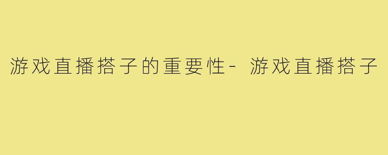 游戏直播搭子的重要性-游戏直播搭子