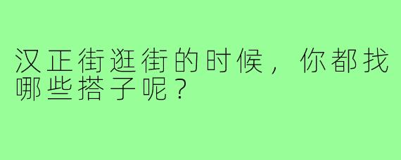 汉正街逛街的时候，你都找哪些搭子呢？   