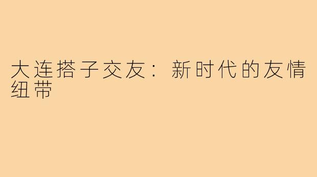 大连搭子交友：新时代的友情纽带