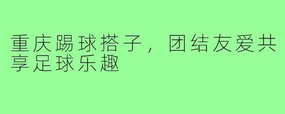 重庆踢球搭子，团结友爱共享足球乐趣