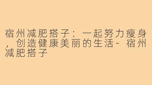 宿州减肥搭子：一起努力瘦身，创造健康美丽的生活