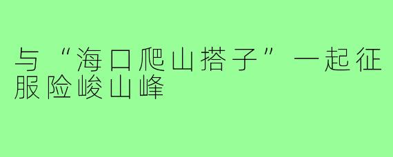 与“海口爬山搭子”一起征服险峻山峰