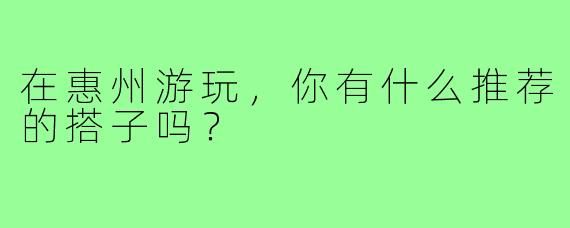 在惠州游玩，你有什么推荐的搭子吗？