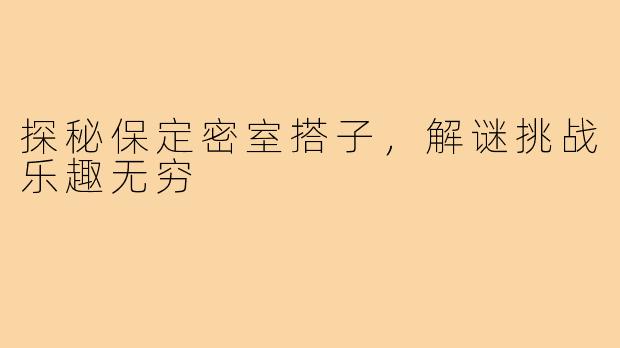 探秘保定密室搭子，解谜挑战乐趣无穷
