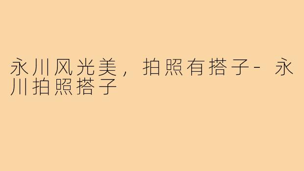 永川风光美,拍照有搭子-永川拍照搭子