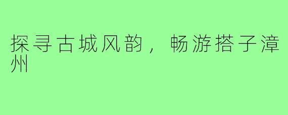 探寻古城风韵，畅游搭子漳州