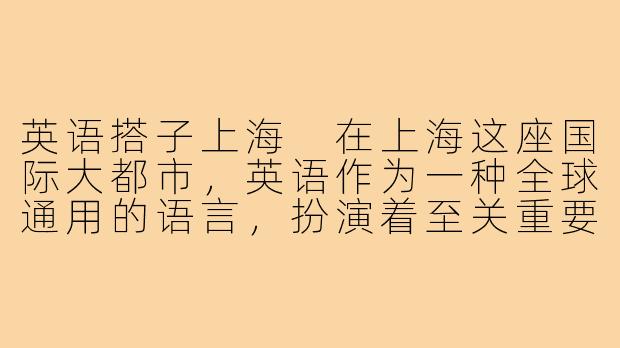 英语搭子上海
在上海这座国际大都市,英语作为一种全球通用的语言,扮演着至关重要的角色。无论是在商务会议中交流,还是在旅游中寻求帮助,英语都是我们最信赖的搭子。随着城市的不断发展,越来越多的上海人开始重视英语的学习。他们通过参加各种培训班、在线学习,甚至与外国友人交流,不断提高自己的英语水平。-英语搭子上海