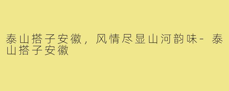 泰山搭子安徽，风情尽显山河韵味